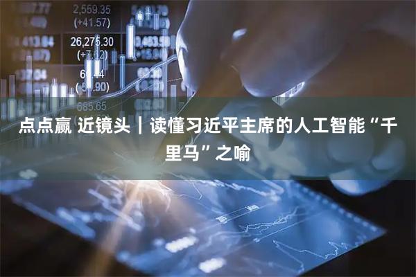 点点赢 近镜头｜读懂习近平主席的人工智能“千里马”之喻