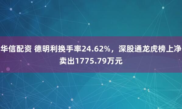 华信配资 德明利换手率24.62%，深股通龙虎榜上净卖出1775.79万元