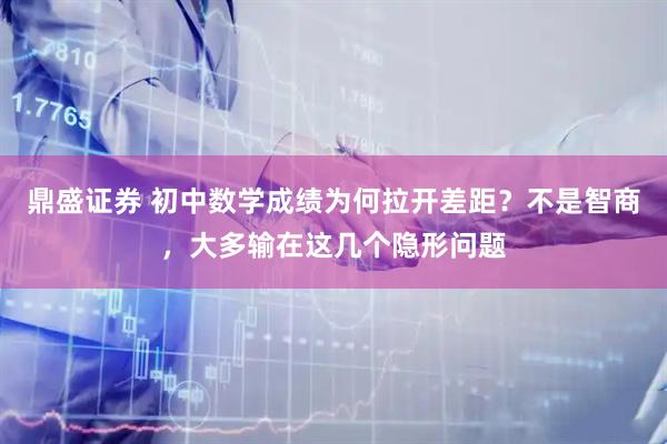 鼎盛证券 初中数学成绩为何拉开差距？不是智商，大多输在这几个隐形问题