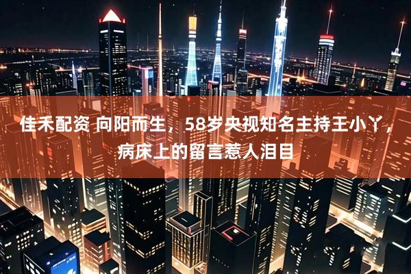 佳禾配资 向阳而生，58岁央视知名主持王小丫，病床上的留言惹人泪目