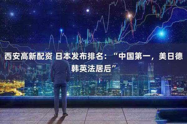 西安高新配资 日本发布排名：“中国第一，美日德韩英法居后”