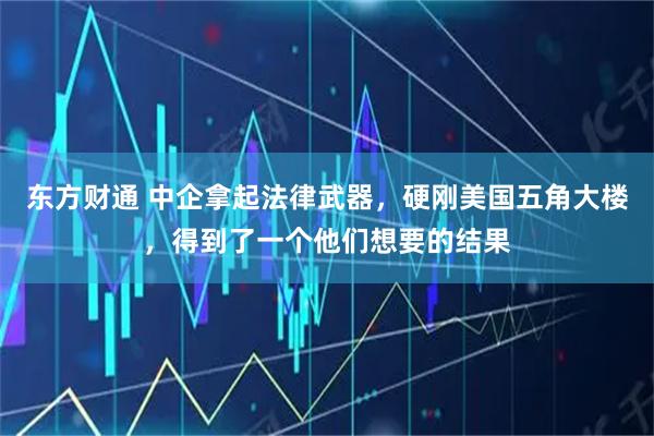 东方财通 中企拿起法律武器，硬刚美国五角大楼，得到了一个他们想要的结果