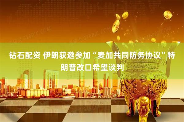 钻石配资 伊朗获邀参加“麦加共同防务协议”特朗普改口希望谈判