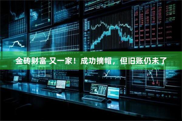 金砖财富 又一家！成功摘帽，但旧账仍未了